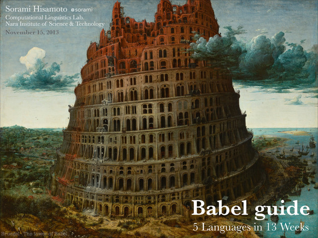 Babel guide
5 Languages in 13 Weeks
!
Sorami Hisamoto
Computational Linguistics Lab.
Nara Institute of Science & Technology
November 15, 2013
Bruegel - The tower of Babel
@
sorami
