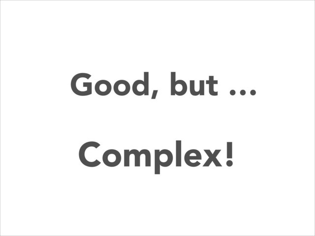 Complex!
Good, but …
