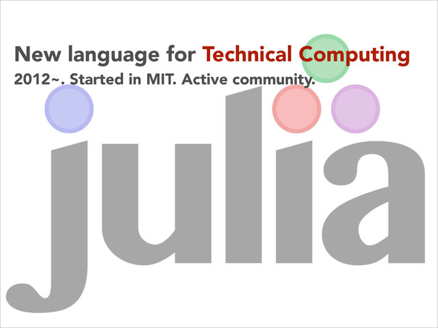 New language for Technical Computing
2012~. Started in MIT. Active community.
