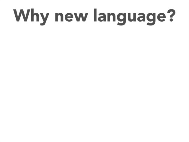 Why new language?
