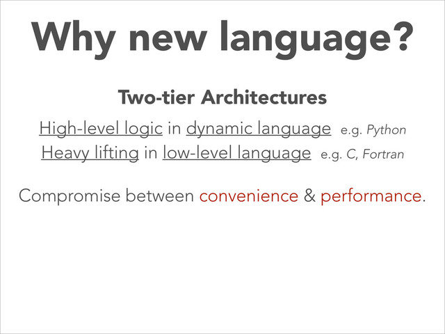 Why new language?
Compromise between convenience & performance.
Two-tier Architectures
High-level logic in dynamic language e.g. Python
Heavy lifting in low-level language e.g. C, Fortran
