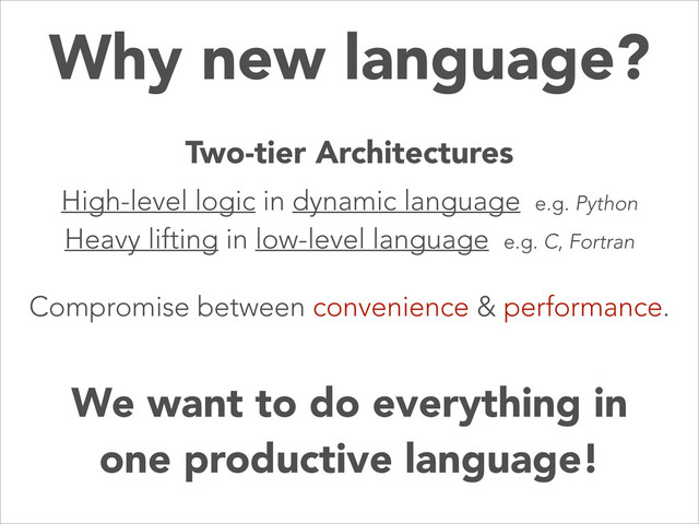 Why new language?
Compromise between convenience & performance.
Two-tier Architectures
We want to do everything in
one productive language!
High-level logic in dynamic language e.g. Python
Heavy lifting in low-level language e.g. C, Fortran
