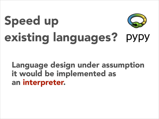 Speed up
existing languages?
Language design under assumption
it would be implemented as
an interpreter.
