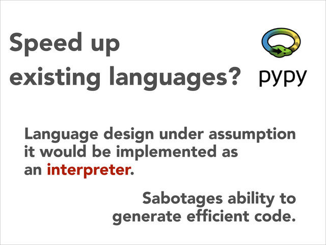 Speed up
existing languages?
Language design under assumption
it would be implemented as
an interpreter.
Sabotages ability to
generate efﬁcient code.
