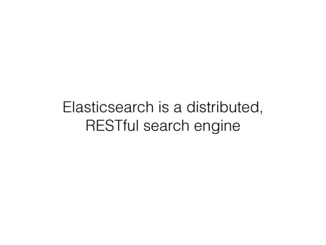 Elasticsearch is a distributed,
RESTful search engine
