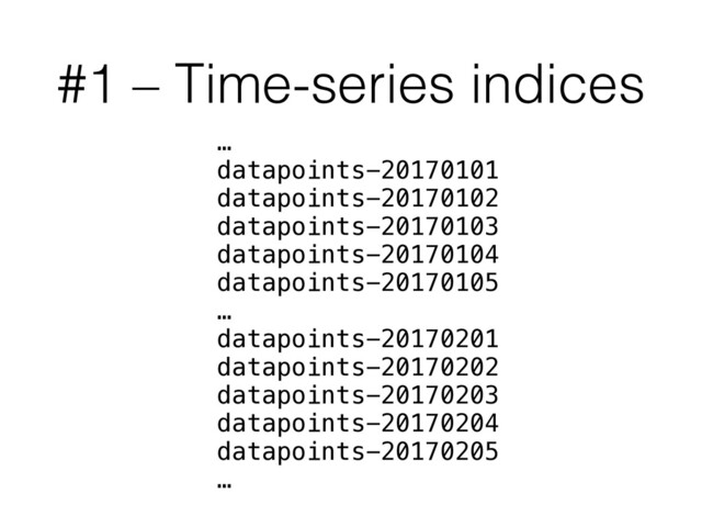 #1 – Time-series indices
…
datapoints-20170101
datapoints-20170102
datapoints-20170103
datapoints-20170104
datapoints-20170105
…
datapoints-20170201
datapoints-20170202
datapoints-20170203
datapoints-20170204
datapoints-20170205
…
