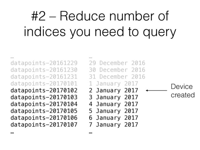 #2 – Reduce number of
indices you need to query
…
datapoints-20161229
datapoints-20161230
datapoints-20161231
datapoints-20170101
datapoints-20170102
datapoints-20170103
datapoints-20170104
datapoints-20170105
datapoints-20170106
datapoints-20170107
…
…
29 December 2016
30 December 2016
31 December 2016
1 January 2017
2 January 2017
3 January 2017
4 January 2017
5 January 2017
6 January 2017
7 January 2017
…
Device
created
