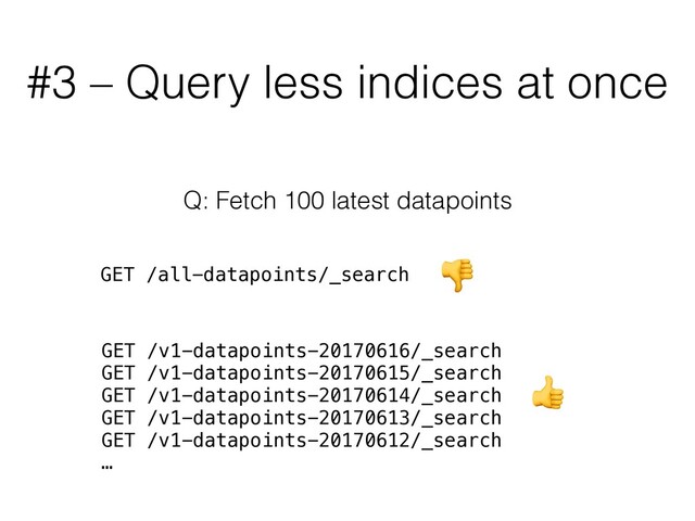 #3 – Query less indices at once
Q: Fetch 100 latest datapoints
GET /all-datapoints/_search
GET /v1-datapoints-20170616/_search
GET /v1-datapoints-20170615/_search
GET /v1-datapoints-20170614/_search
GET /v1-datapoints-20170613/_search
GET /v1-datapoints-20170612/_search
…


