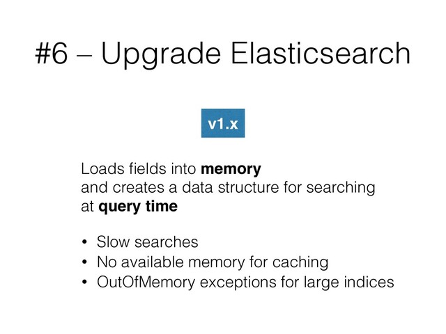#6 – Upgrade Elasticsearch
v1.x
Loads ﬁelds into memory
and creates a data structure for searching
at query time
• Slow searches
• No available memory for caching
• OutOfMemory exceptions for large indices
