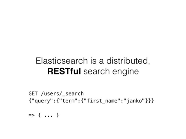 Elasticsearch is a distributed,
RESTful search engine
GET /users/_search
{"query":{"term":{"first_name":"janko"}}}
=> { ... }
