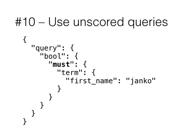 #10 – Use unscored queries
{
"query": {
"bool": {
"must": {
"term": {
"first_name": "janko"
}
}
}
}
}
