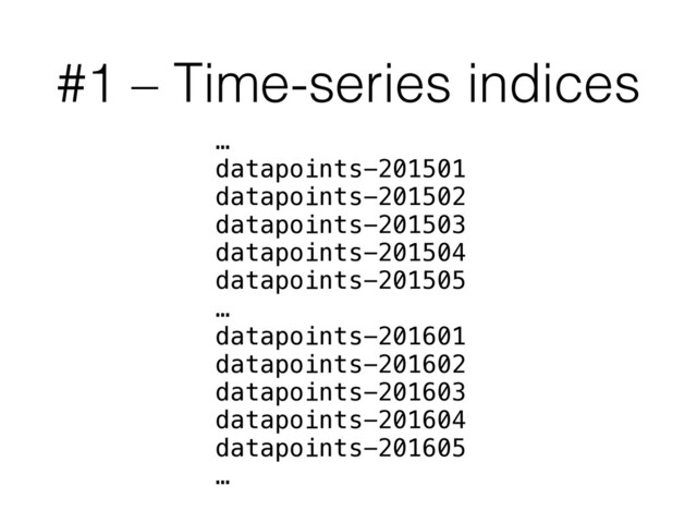 #1 – Time-series indices
…
datapoints-201501
datapoints-201502
datapoints-201503
datapoints-201504
datapoints-201505
…
datapoints-201601
datapoints-201602
datapoints-201603
datapoints-201604
datapoints-201605
…
