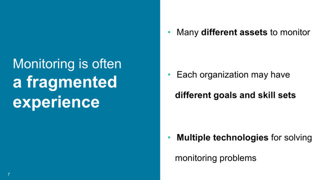 7
Monitoring is often
a fragmented
experience
• Many different assets to monitor
• Each organization may have
different goals and skill sets
• Multiple technologies for solving
monitoring problems
