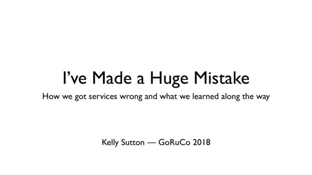 I’ve Made a Huge Mistake
How we got services wrong and what we learned along the way
Kelly Sutton — GoRuCo 2018
