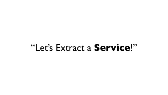 “Let’s Extract a Service!”
