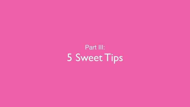 Part III:

5 Sweet Tips
