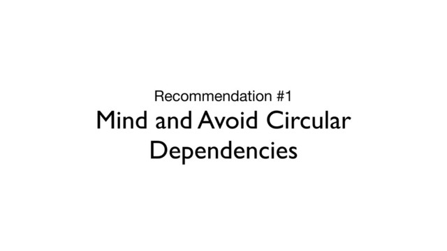 Recommendation #1

Mind and Avoid Circular
Dependencies
