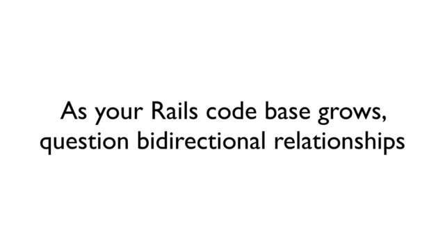 As your Rails code base grows,
question bidirectional relationships
