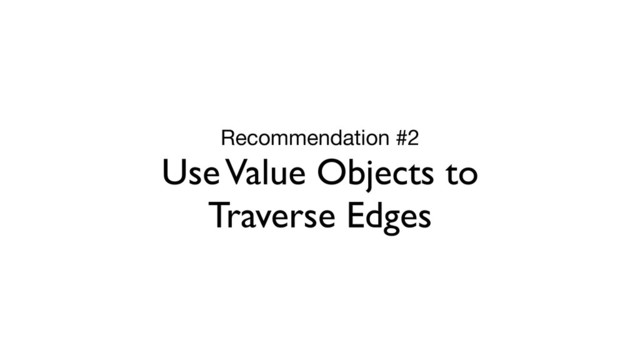 Recommendation #2

Use Value Objects to
Traverse Edges
