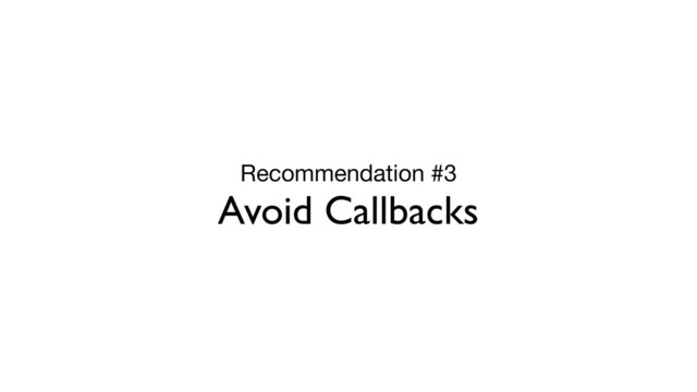 Recommendation #3

Avoid Callbacks
