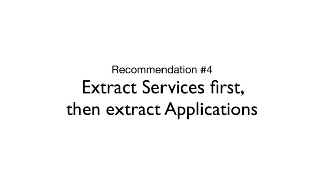 Recommendation #4

Extract Services ﬁrst,
then extract Applications
