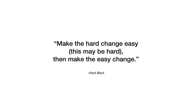 –Kent Beck
“Make the hard change easy
(this may be hard),
then make the easy change.”
