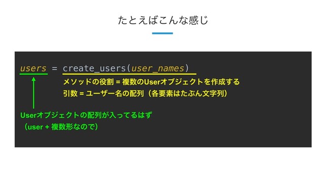 18
ͨͱ͑͹͜Μͳײ͡
users = create_users(user_names)
ϝιουͷ໾ׂ = ෳ਺ͷUserΦϒδΣΫτΛ࡞੒͢Δ
Ҿ਺ = Ϣʔβʔ໊ͷ഑ྻʢ֤ཁૉ͸ͨͿΜจࣈྻʣ
UserΦϒδΣΫτͷ഑ྻ͕ೖͬͯΔ͸ͣ
ʢuser + ෳ਺ܗͳͷͰʣ
