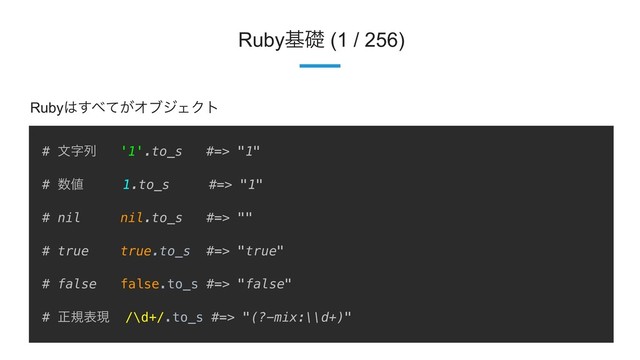 8
Rubyجૅ (1 / 256)
# จࣈྻ '1'.to_s #=> "1"
# ਺஋ 1.to_s #=> "1"
# nil nil.to_s #=> ""͋
# true true.to_s #=> "true"͋
# false false.to_s #=> "false"͋
# ਖ਼نදݱ /\d+/.to_s #=> "(?-mix:\\d+)"
Ruby͸͢΂͕ͯΦϒδΣΫτ
