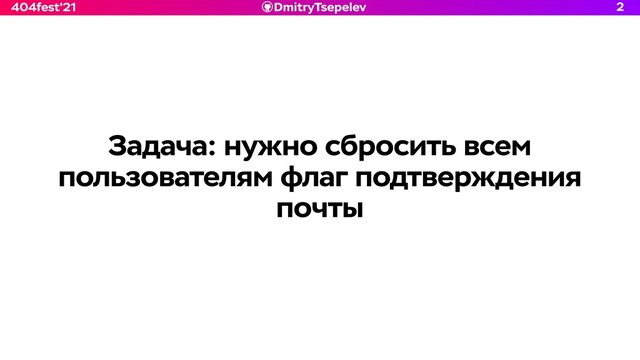 DmitryTsepelev
404fest'21
Задача: нужно сбросить всем
пользователям флаг подтверждения
почты
2
