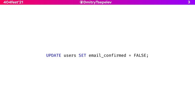 DmitryTsepelev
404fest'21 3
UPDATE users SET email_conf
i
rmed = FALSE;
