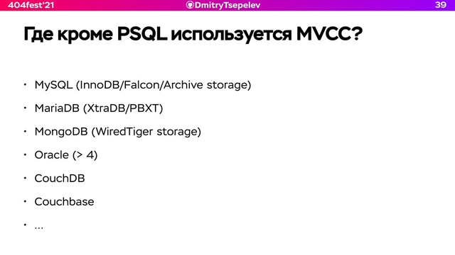 DmitryTsepelev
404fest'21
Где кроме PSQL используется MVCC?
• MySQL (InnoDB/Falcon/Archive storage)


• MariaDB (XtraDB/PBXT)


• MongoDB (WiredTiger storage)


• Oracle (> 4)


• CouchDB


• Couchbase


• …
39
