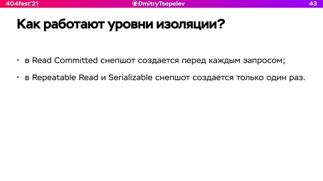 DmitryTsepelev
404fest'21
Как работают уровни изоляции?
43
• в Read Committed снепшот создается перед каждым запросом;


• в Repeatable Read и Serializable снепшот создается только один раз.
