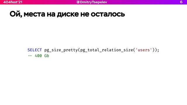 DmitryTsepelev
404fest'21 6
Ой, места на диске не осталось
SELECT pg_size_pretty(pg_total_relation_size('users'));


- -
400 Gb
