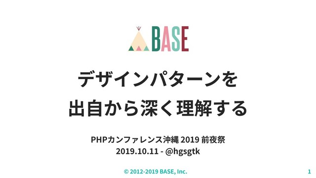 © - BASE, Inc.
デザインパターンを
出⾃から深く理解する
PHPカンファレンス沖縄 2019 前夜祭
. . - @hgsgtk
