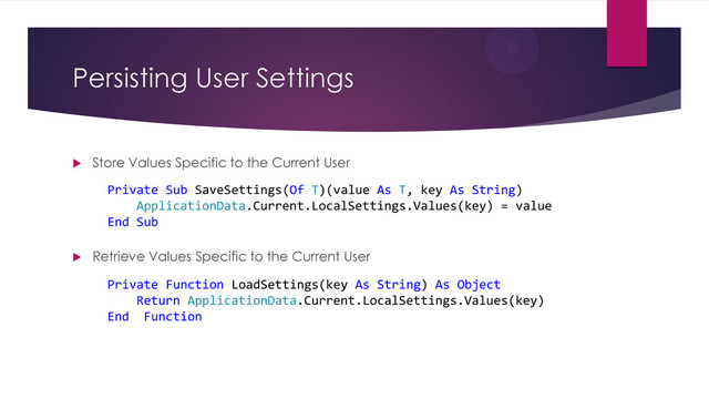 Persisting User Settings
 Store Values Specific to the Current User
Private Function LoadSettings(key As String) As Object
Return ApplicationData.Current.LocalSettings.Values(key)
End Function
Private Sub SaveSettings(Of T)(value As T, key As String)
ApplicationData.Current.LocalSettings.Values(key) = value
End Sub
 Retrieve Values Specific to the Current User
