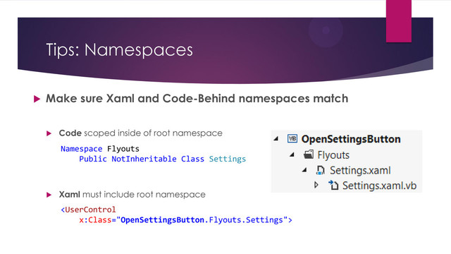 Tips: Namespaces
 Make sure Xaml and Code-Behind namespaces match
 Code scoped inside of root namespace

Namespace Flyouts
Public NotInheritable Class Settings
 Xaml must include root namespace
