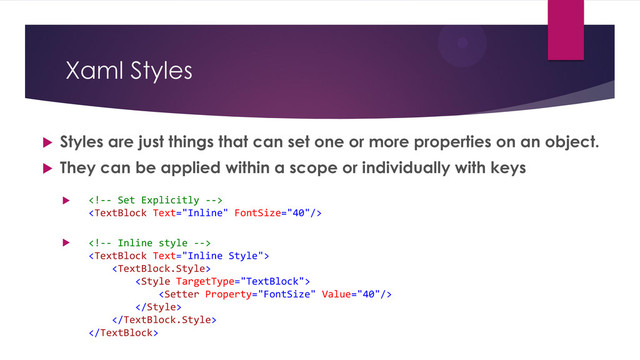 Xaml Styles
 Styles are just things that can set one or more properties on an object.
 They can be applied within a scope or individually with keys



 



<Setter Property="FontSize" Value="40"/>



