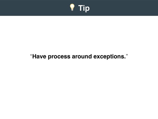 “Have process around exceptions.”
 
) Tip
 

