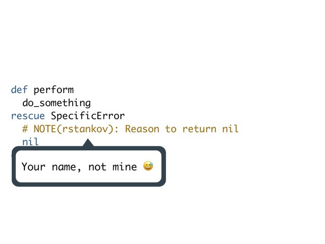 def perform
do_something
rescue SpecificError
# NOTE(rstankov): Reason to return nil
nil
end
Your name, not mine *
