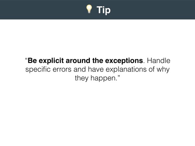 “Be explicit around the exceptions. Handle
speciﬁc errors and have explanations of why
they happen.”
 
) Tip
 
