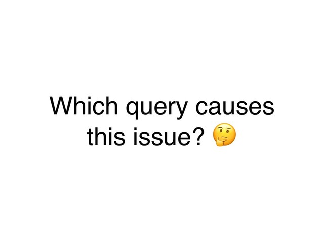 Which query causes
this issue? .
