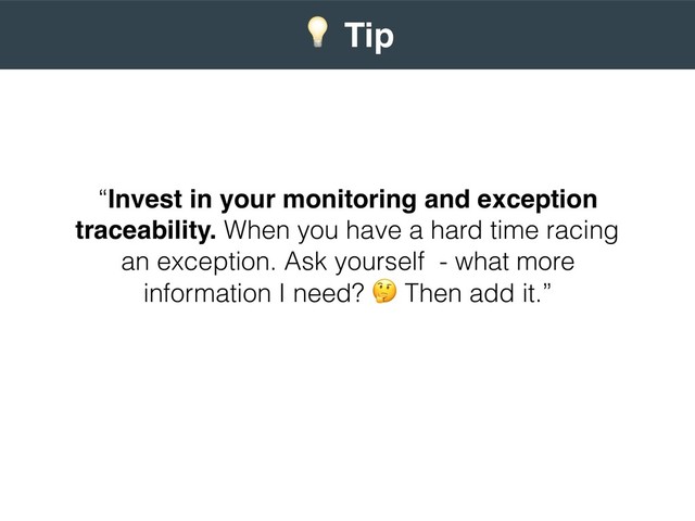“Invest in your monitoring and exception
traceability. When you have a hard time racing
an exception. Ask yourself - what more
information I need? . Then add it.”
 
) Tip
 
