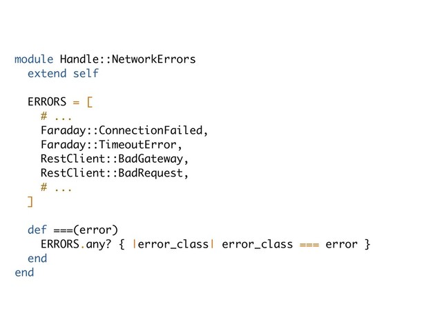 module Handle::NetworkErrors
extend self
ERRORS = [
# ...
Faraday::ConnectionFailed,
Faraday::TimeoutError,
RestClient::BadGateway,
RestClient::BadRequest,
# ...
]
def ===(error)
ERRORS.any? { |error_class| error_class === error }
end
end
