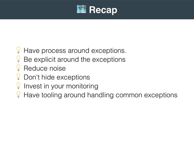 ) Have process around exceptions. 
) Be explicit around the exceptions 
) Reduce noise 
) Don't hide exceptions 
) Invest in your monitoring 
) Have tooling around handling common exceptions
 
1 Recap
 
