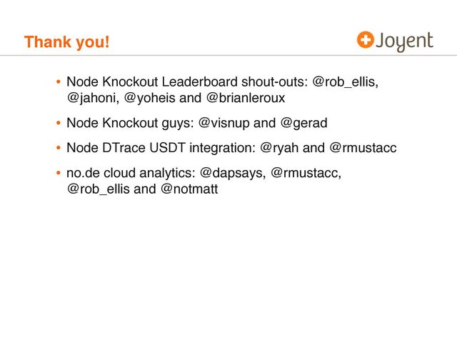 Thank you!
• Node Knockout Leaderboard shout-outs: @rob_ellis,
@jahoni, @yoheis and @brianleroux
• Node Knockout guys: @visnup and @gerad
• Node DTrace USDT integration: @ryah and @rmustacc
• no.de cloud analytics: @dapsays, @rmustacc,
@rob_ellis and @notmatt
