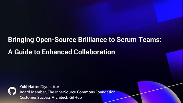 Bringing Open-Source Brilliance to Scrum Teams:
A Guide to Enhanced Collaboration
Yuki Hattori@yuhattor
Board Member, The InnerSource Commons Foundation
Customer Success Architect, GitHub
