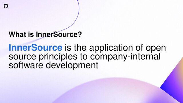 What is InnerSource?
InnerSource is the application of open
source principles to company-internal
software development
