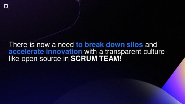There is now a need to break down silos and
accelerate innovation with a transparent culture
like open source in SCRUM TEAM!
