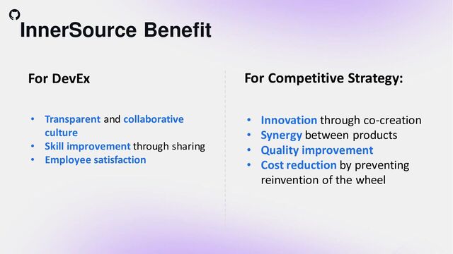 InnerSource Benefit
For Competitive Strategy:
For DevEx
• Innovation through co-creation
• Synergy between products
• Quality improvement
• Cost reduction by preventing
reinvention of the wheel
• Transparent and collaborative
culture
• Skill improvement through sharing
• Employee satisfaction
