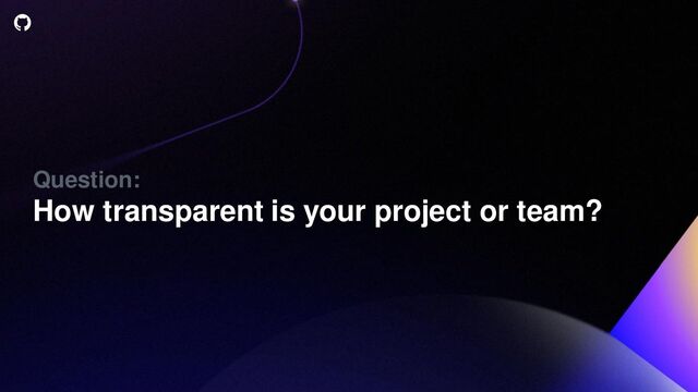 Question:
How transparent is your project or team?
